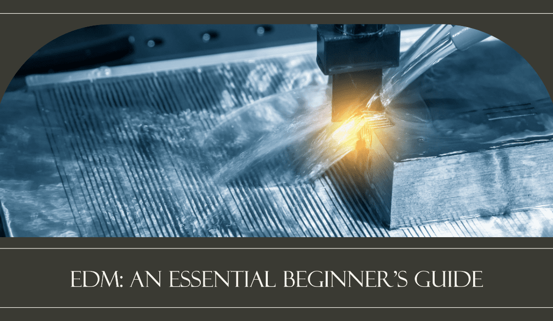 Electrical Discharge Machining: An Essential Beginner’s Guide