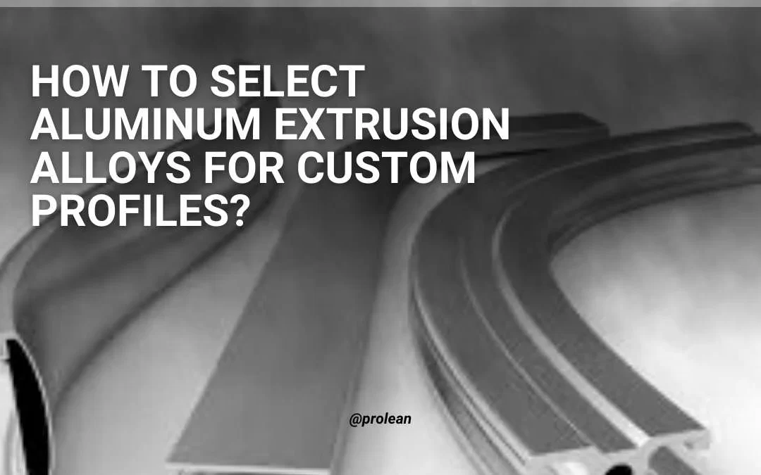 How To Select Aluminum Extrusion Alloys For Custom Profiles?